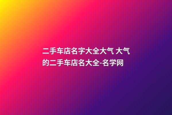 二手车店名字大全大气 大气的二手车店名大全-名学网-第1张-店铺起名-玄机派